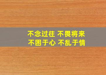 不念过往 不畏将来 不困于心 不乱于情